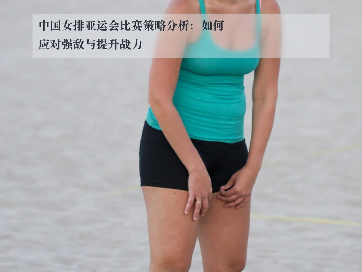 中国女排亚运会比赛策略分析:如何应对强敌与提升战力