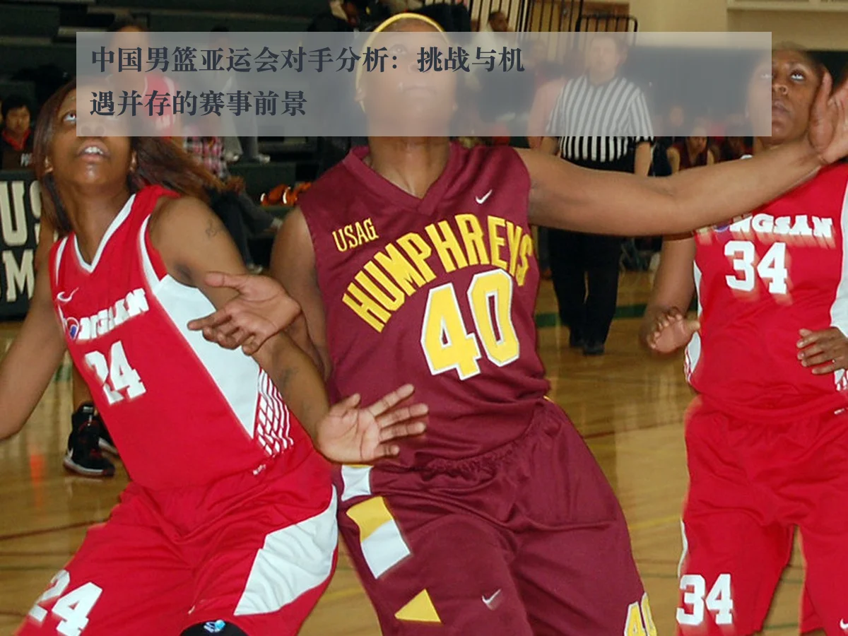 中国男篮亚运会对手分析：挑战与机遇并存的赛事前景